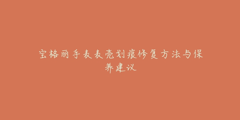 寶格麗手表表殼劃痕修復(fù)方法與保養(yǎng)建議