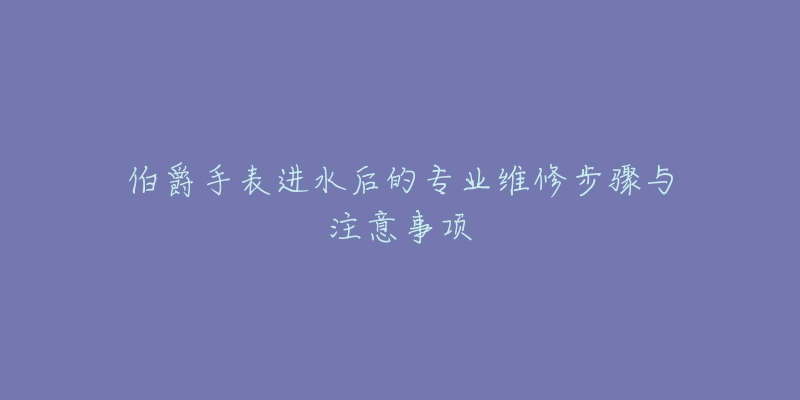 伯爵手表進(jìn)水后的專業(yè)維修步驟與注意事項