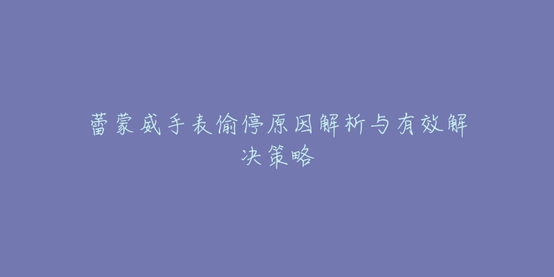 蕾蒙威手表偷停原因解析與有效解決策略