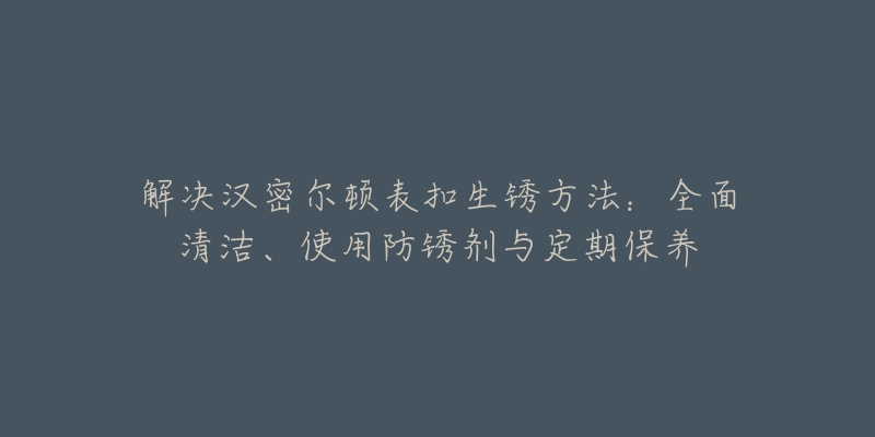 解決漢密爾頓表扣生銹方法：全面清潔、使用防銹劑與定期保養(yǎng)