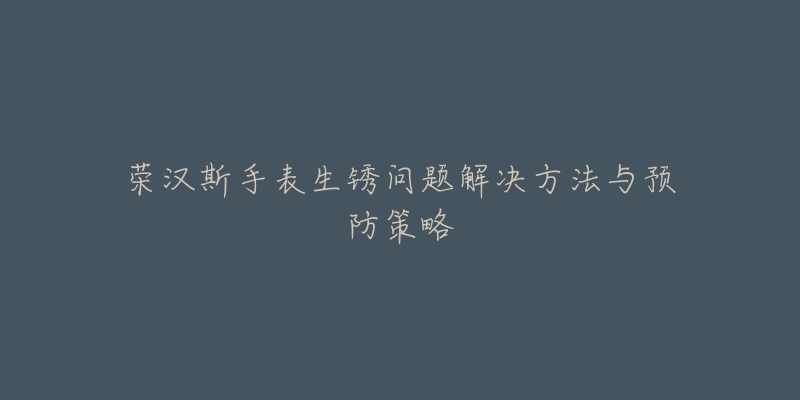 榮漢斯手表生銹問題解決方法與預(yù)防策略