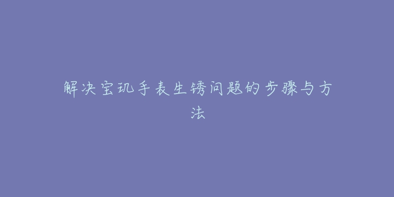 解決寶璣手表生銹問題的步驟與方法