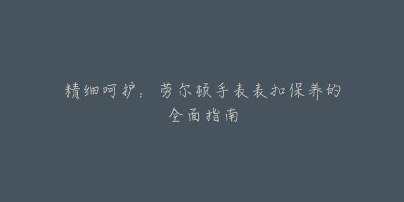 精細呵護：勞爾頓手表表扣保養(yǎng)的全面指南