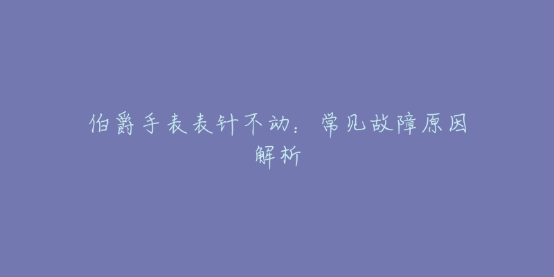 伯爵手表表針不動：常見故障原因解析