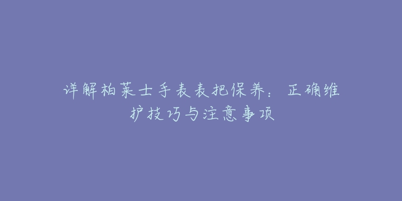 詳解柏萊士手表表把保養(yǎng)：正確維護技巧與注意事項