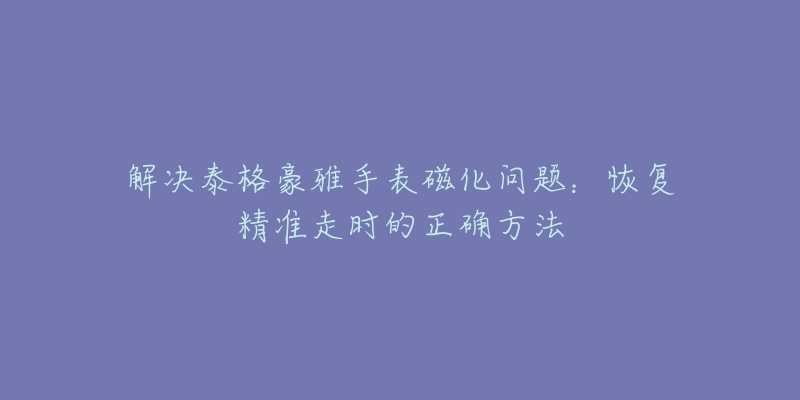 解決泰格豪雅手表磁化問題：恢復(fù)精準(zhǔn)走時(shí)的正確方法