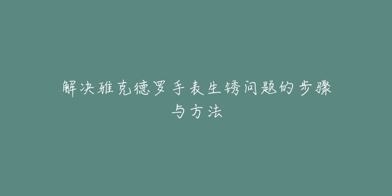 解決雅克德羅手表生銹問題的步驟與方法