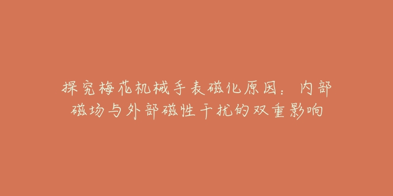 探究梅花機(jī)械手表磁化原因：內(nèi)部磁場(chǎng)與外部磁性干擾的雙重影響