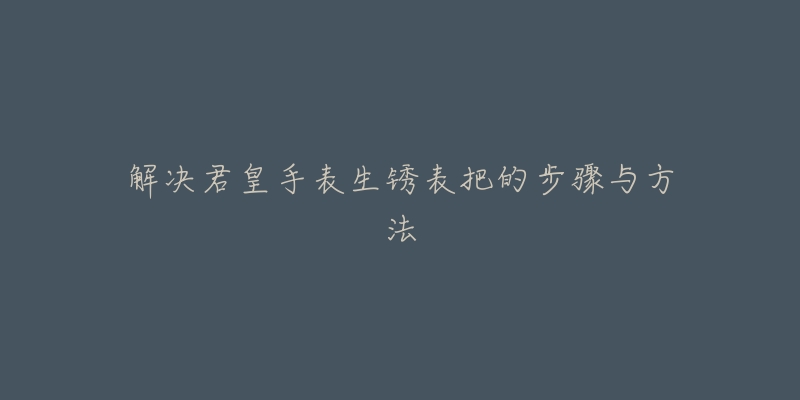 解決君皇手表生銹表把的步驟與方法