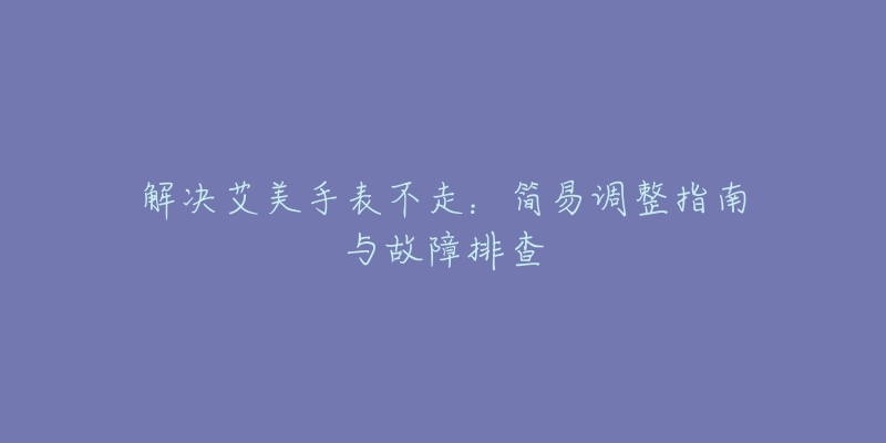 解決艾美手表不走：簡易調整指南與故障排查