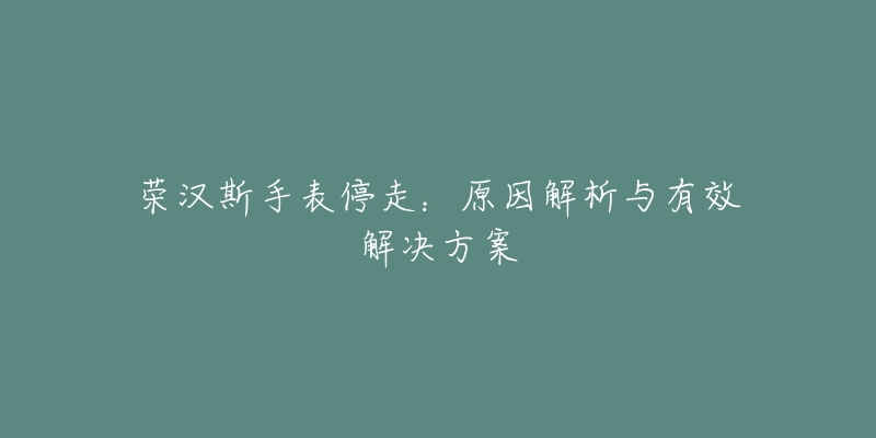 榮漢斯手表停走：原因解析與有效解決方案