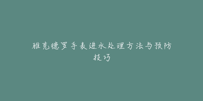 雅克德羅手表進水處理方法與預(yù)防技巧