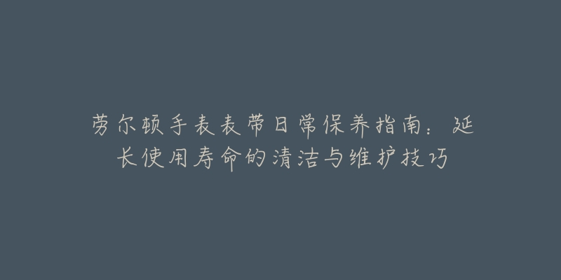 勞爾頓手表表帶日常保養(yǎng)指南：延長使用壽命的清潔與維護技巧