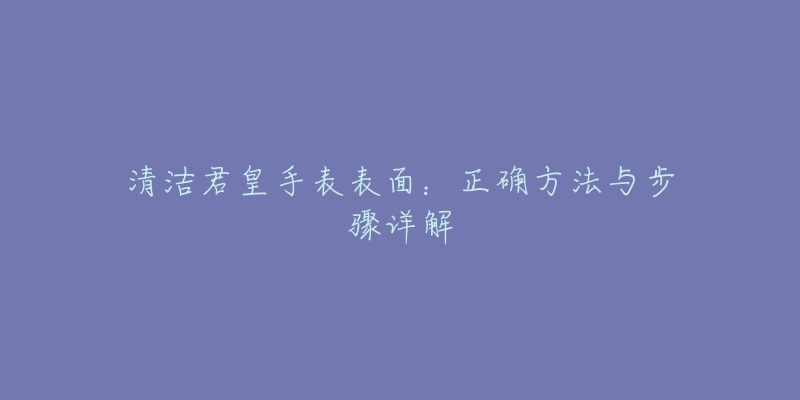 清潔君皇手表表面：正確方法與步驟詳解