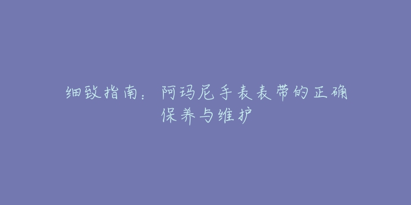 細(xì)致指南：阿瑪尼手表表帶的正確保養(yǎng)與維護(hù)