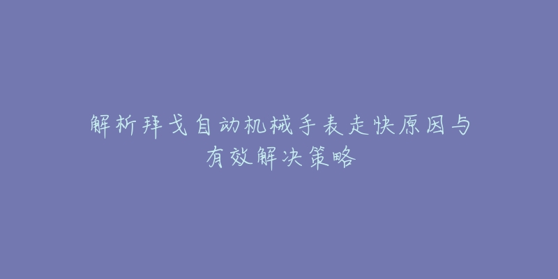 解析拜戈自動機械手表走快原因與有效解決策略