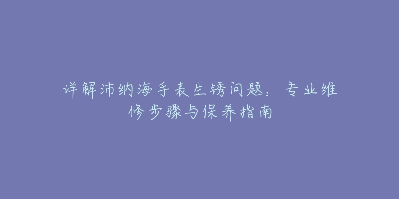 詳解沛納海手表生銹問(wèn)題：專業(yè)維修步驟與保養(yǎng)指南