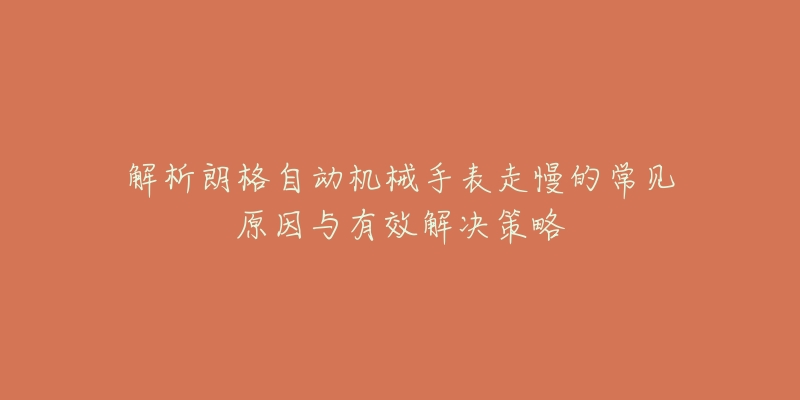 解析朗格自動機械手表走慢的常見原因與有效解決策略