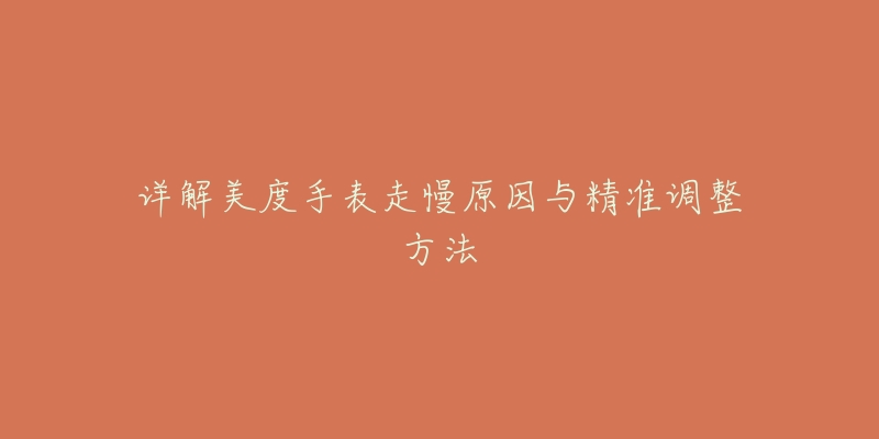 詳解美度手表走慢原因與精準調整方法