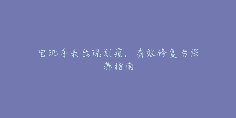 寶璣手表出現(xiàn)劃痕：有效修復(fù)與保養(yǎng)指南