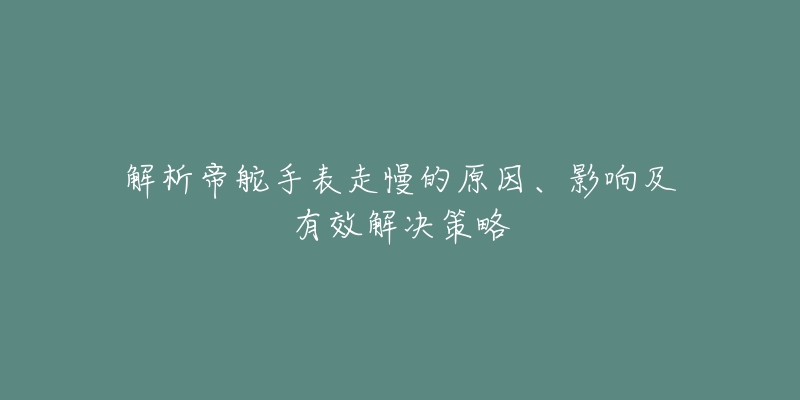 解析帝舵手表走慢的原因、影響及有效解決策略