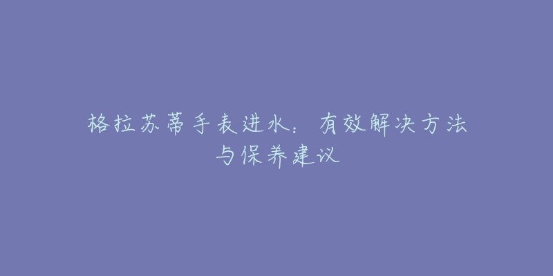 格拉蘇蒂手表進(jìn)水：有效解決方法與保養(yǎng)建議