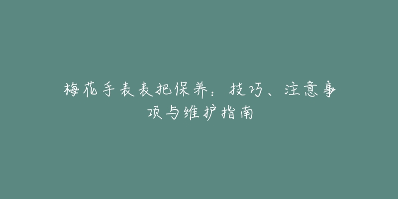 梅花手表表把保養(yǎng)：技巧、注意事項(xiàng)與維護(hù)指南