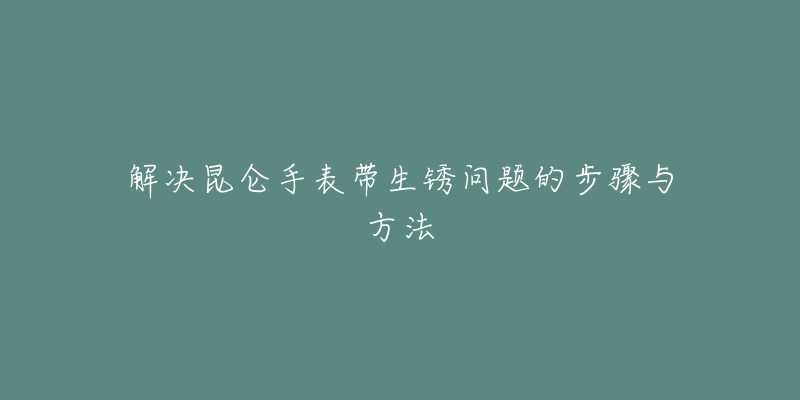 解決昆侖手表帶生銹問(wèn)題的步驟與方法