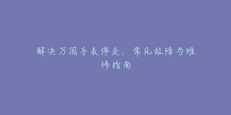 解決萬國手表停走：常見故障與維修指南