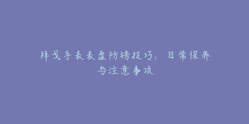 拜戈手表表盤防銹技巧：日常保養(yǎng)與注意事項(xiàng)