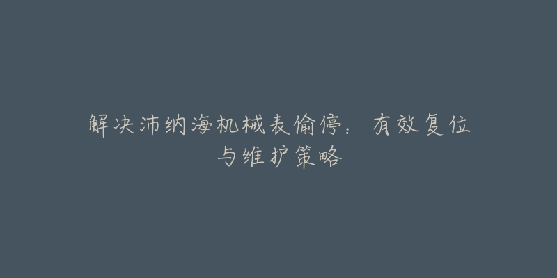 解決沛納海機械表偷停：有效復(fù)位與維護(hù)策略