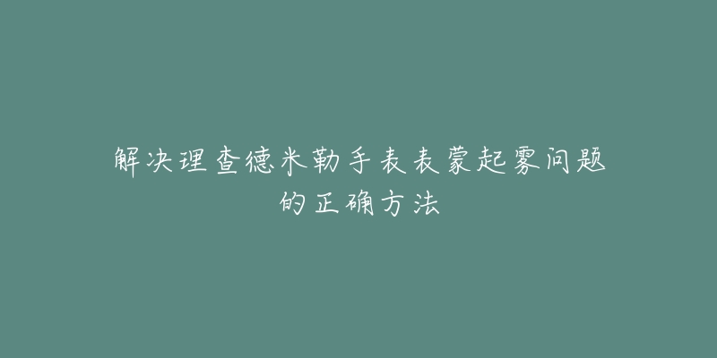 解決理查德米勒手表表蒙起霧問題的正確方法