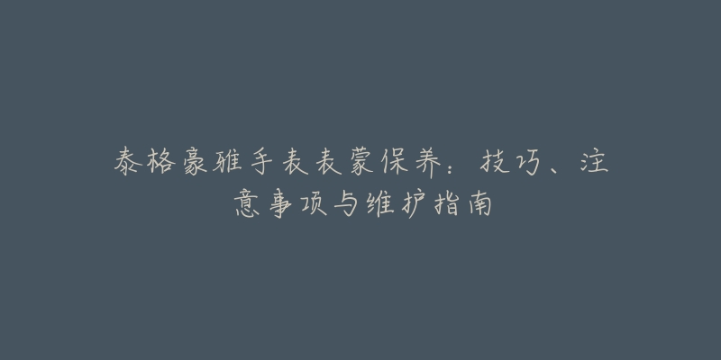 泰格豪雅手表表蒙保養(yǎng)：技巧、注意事項與維護指南