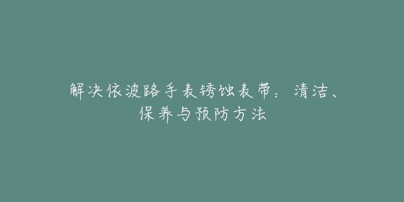 解決依波路手表銹蝕表帶：清潔、保養(yǎng)與預防方法