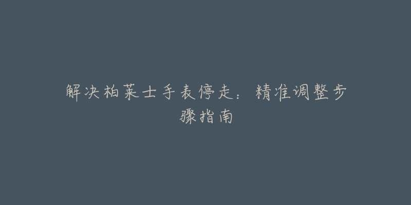 解決柏萊士手表停走：精準(zhǔn)調(diào)整步驟指南