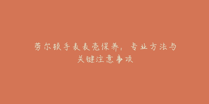 勞爾頓手表表殼保養(yǎng)：專業(yè)方法與關(guān)鍵注意事項