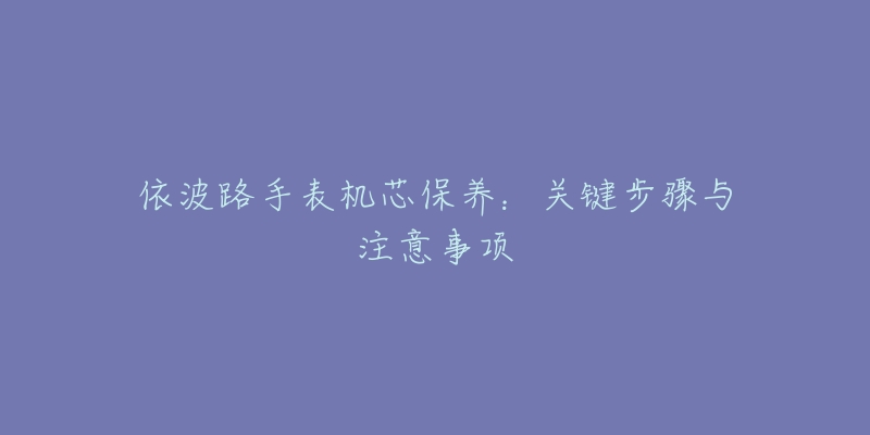 依波路手表機(jī)芯保養(yǎng)：關(guān)鍵步驟與注意事項(xiàng)