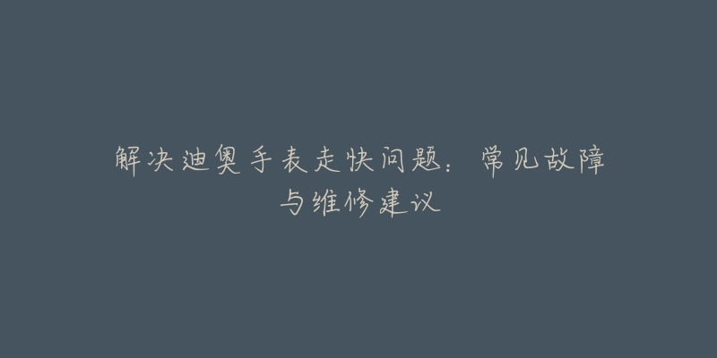 解決迪奧手表走快問題：常見故障與維修建議