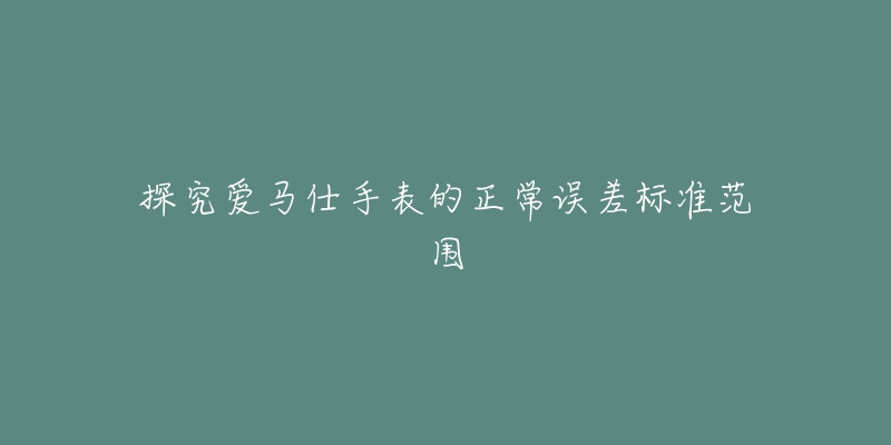 探究愛馬仕手表的正常誤差標(biāo)準(zhǔn)范圍