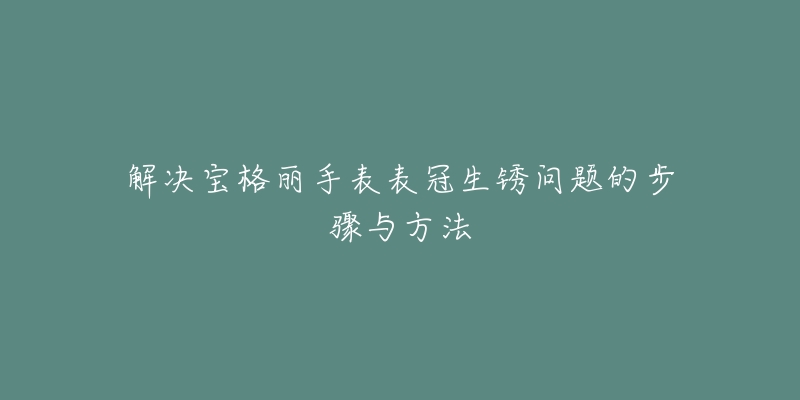 解決寶格麗手表表冠生銹問題的步驟與方法