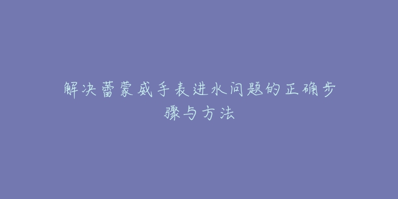 解決蕾蒙威手表進水問題的正確步驟與方法