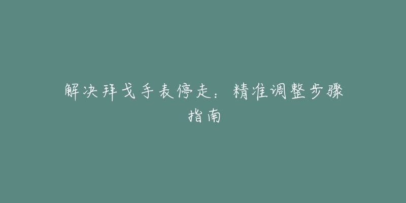 解決拜戈手表停走：精準(zhǔn)調(diào)整步驟指南