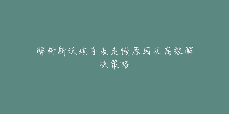 解析斯沃琪手表走慢原因及高效解決策略