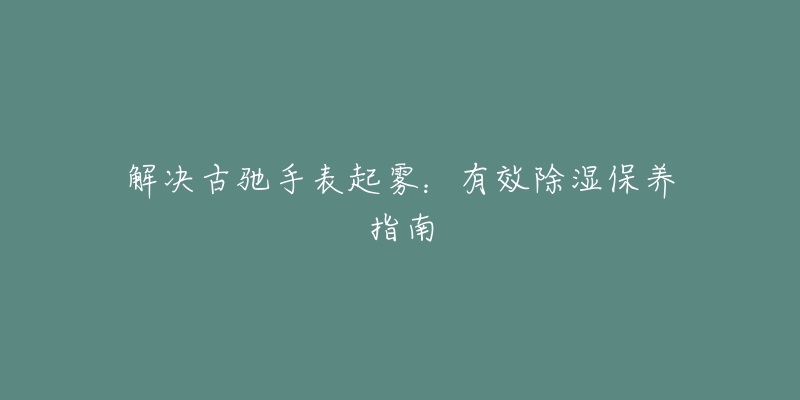 解決古馳手表起霧：有效除濕保養(yǎng)指南