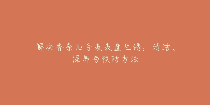 解決香奈兒手表表盤生銹：清潔、保養(yǎng)與預(yù)防方法