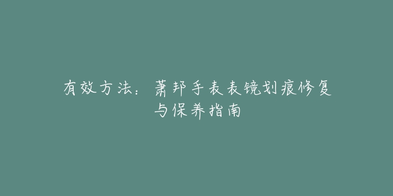 有效方法：蕭邦手表表鏡劃痕修復(fù)與保養(yǎng)指南