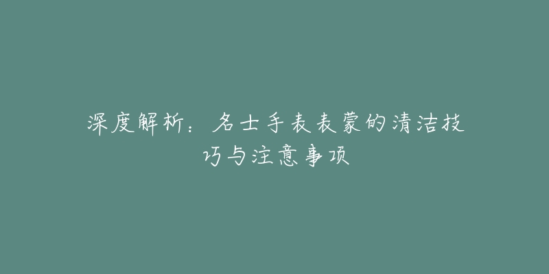 深度解析：名士手表表蒙的清潔技巧與注意事項(xiàng)