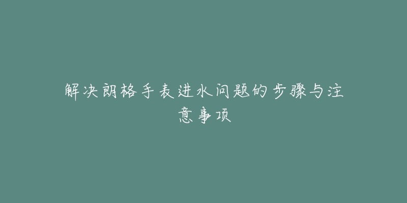 解決朗格手表進(jìn)水問(wèn)題的步驟與注意事項(xiàng)