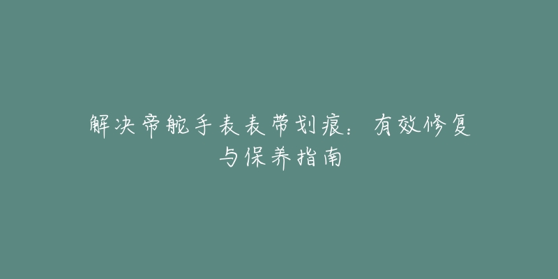 解決帝舵手表表帶劃痕：有效修復(fù)與保養(yǎng)指南