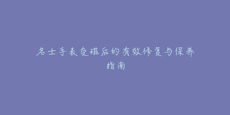 名士手表受磁后的有效修復與保養(yǎng)指南